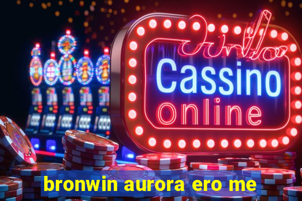 bronwin aurora ero me